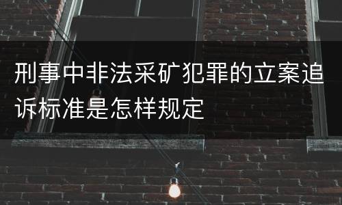 刑事中非法采矿犯罪的立案追诉标准是怎样规定