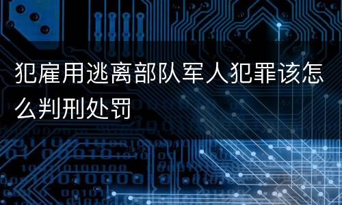 犯雇用逃离部队军人犯罪该怎么判刑处罚