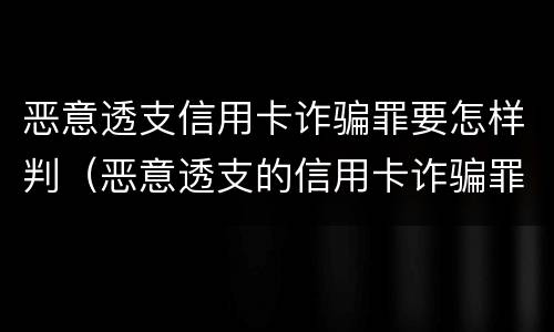 恶意透支信用卡诈骗罪要怎样判（恶意透支的信用卡诈骗罪）