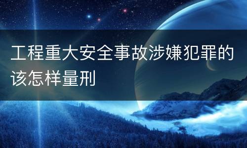 工程重大安全事故涉嫌犯罪的该怎样量刑