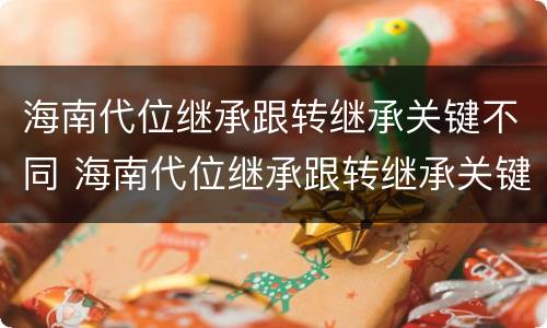 海南代位继承跟转继承关键不同 海南代位继承跟转继承关键不同吗