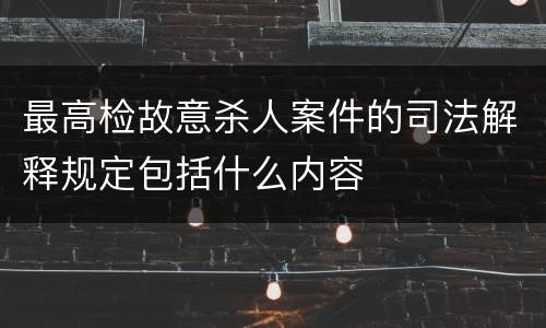 最高检故意杀人案件的司法解释规定包括什么内容
