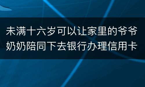 未满十六岁可以让家里的爷爷奶奶陪同下去银行办理信用卡吗
