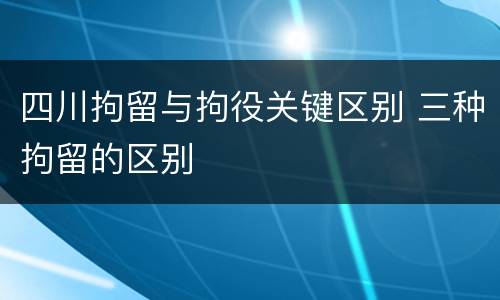 四川拘留与拘役关键区别 三种拘留的区别