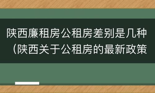 陕西廉租房公租房差别是几种（陕西关于公租房的最新政策）