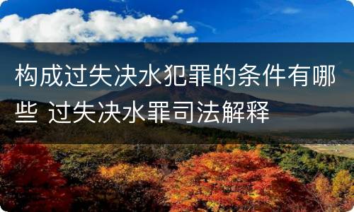 构成过失决水犯罪的条件有哪些 过失决水罪司法解释
