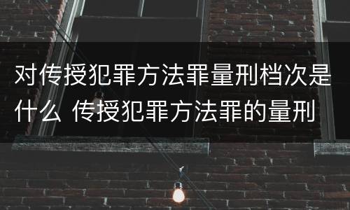 对传授犯罪方法罪量刑档次是什么 传授犯罪方法罪的量刑