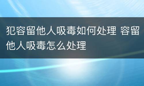 犯容留他人吸毒如何处理 容留他人吸毒怎么处理