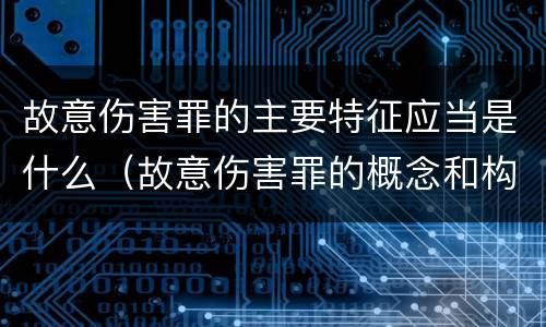 故意伤害罪的主要特征应当是什么（故意伤害罪的概念和构成要件）