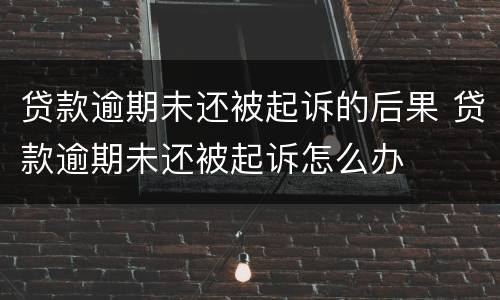 贷款逾期未还被起诉的后果 贷款逾期未还被起诉怎么办