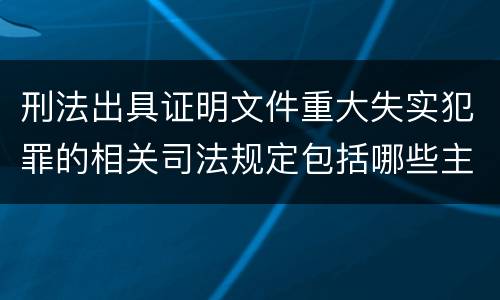 刑法出具证明文件重大失实犯罪的相关司法规定包括哪些主要内容