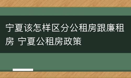 宁夏该怎样区分公租房跟廉租房 宁夏公租房政策