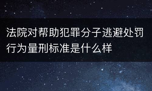 法院对帮助犯罪分子逃避处罚行为量刑标准是什么样
