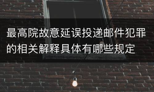 最高院故意延误投递邮件犯罪的相关解释具体有哪些规定