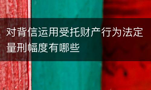 对背信运用受托财产行为法定量刑幅度有哪些