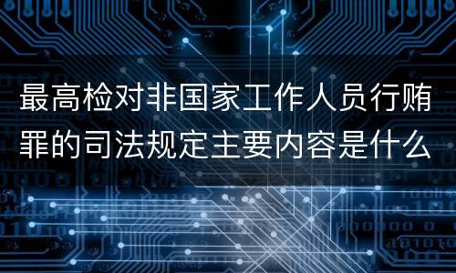 最高检对非国家工作人员行贿罪的司法规定主要内容是什么