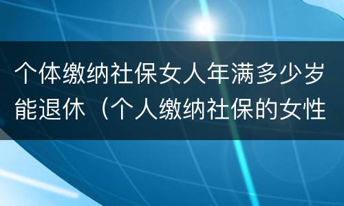 个体缴纳社保女人年满多少岁能退休（个人缴纳社保的女性多少岁才能退休）