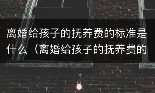离婚给孩子的抚养费的标准是什么（离婚给孩子的抚养费的标准是什么呢）