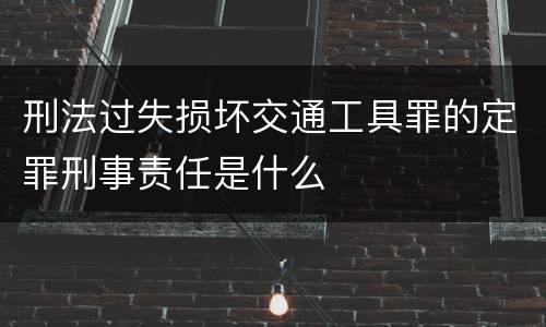 刑法过失损坏交通工具罪的定罪刑事责任是什么