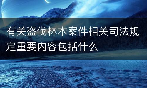 有关盗伐林木案件相关司法规定重要内容包括什么