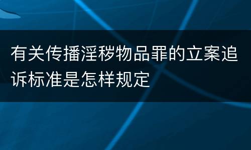 有关传播淫秽物品罪的立案追诉标准是怎样规定