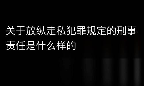 关于放纵走私犯罪规定的刑事责任是什么样的