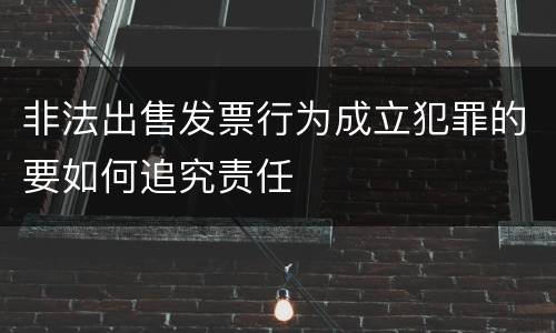 非法出售发票行为成立犯罪的要如何追究责任