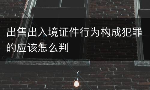 出售出入境证件行为构成犯罪的应该怎么判