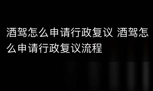 酒驾怎么申请行政复议 酒驾怎么申请行政复议流程