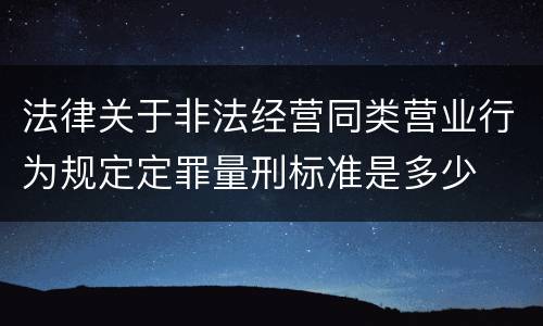 法律关于非法经营同类营业行为规定定罪量刑标准是多少