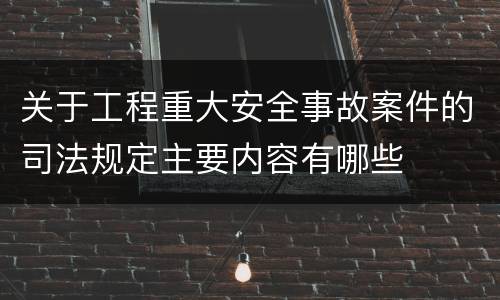 关于工程重大安全事故案件的司法规定主要内容有哪些