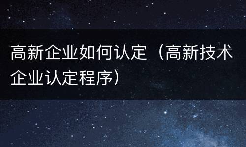 高新企业如何认定（高新技术企业认定程序）