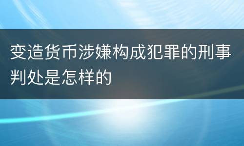 变造货币涉嫌构成犯罪的刑事判处是怎样的