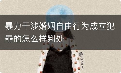 暴力干涉婚姻自由行为成立犯罪的怎么样判处