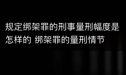 规定绑架罪的刑事量刑幅度是怎样的 绑架罪的量刑情节
