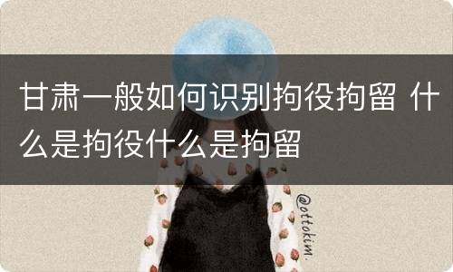 甘肃一般如何识别拘役拘留 什么是拘役什么是拘留