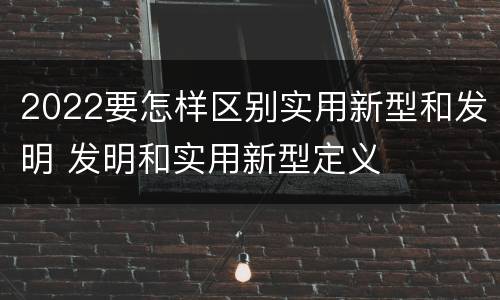 2022要怎样区别实用新型和发明 发明和实用新型定义