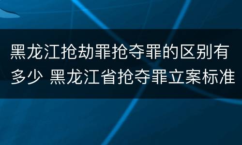 黑龙江抢劫罪抢夺罪的区别有多少 黑龙江省抢夺罪立案标准