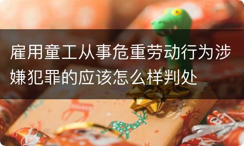 雇用童工从事危重劳动行为涉嫌犯罪的应该怎么样判处