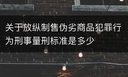 关于放纵制售伪劣商品犯罪行为刑事量刑标准是多少
