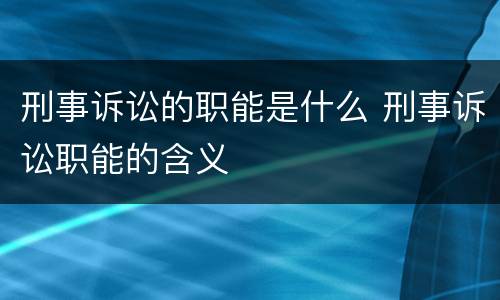 刑事诉讼的职能是什么 刑事诉讼职能的含义
