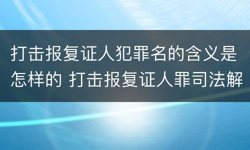 打击报复证人犯罪名的含义是怎样的 打击报复证人罪司法解释