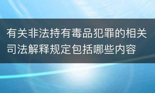 有关非法持有毒品犯罪的相关司法解释规定包括哪些内容