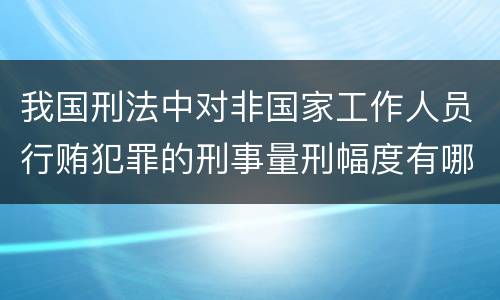 我国刑法中对非国家工作人员行贿犯罪的刑事量刑幅度有哪些