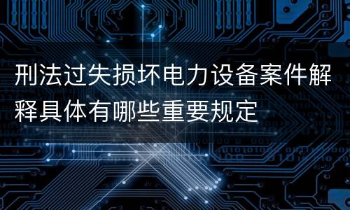 刑法过失损坏电力设备案件解释具体有哪些重要规定