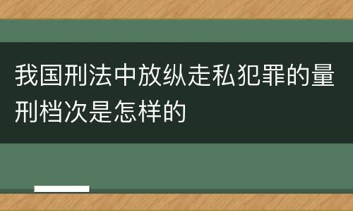 我国刑法中放纵走私犯罪的量刑档次是怎样的