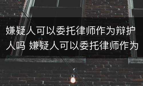嫌疑人可以委托律师作为辩护人吗 嫌疑人可以委托律师作为辩护人吗为什么