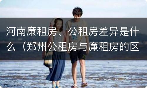 河南廉租房、公租房差异是什么（郑州公租房与廉租房的区别）