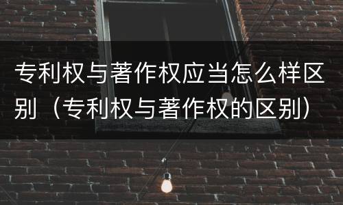 专利权与著作权应当怎么样区别（专利权与著作权的区别）