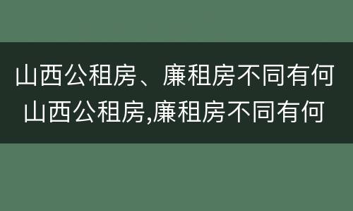 山西公租房、廉租房不同有何 山西公租房,廉租房不同有何影响